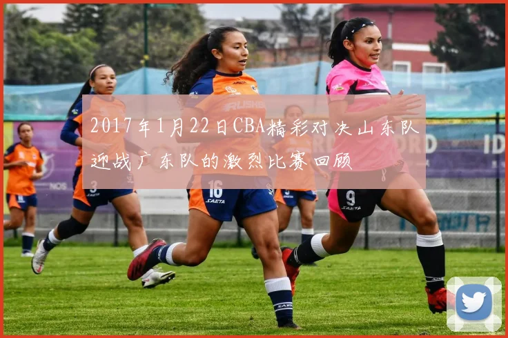 2017年1月22日CBA精彩对决山东队迎战广东队的激烈比赛回顾